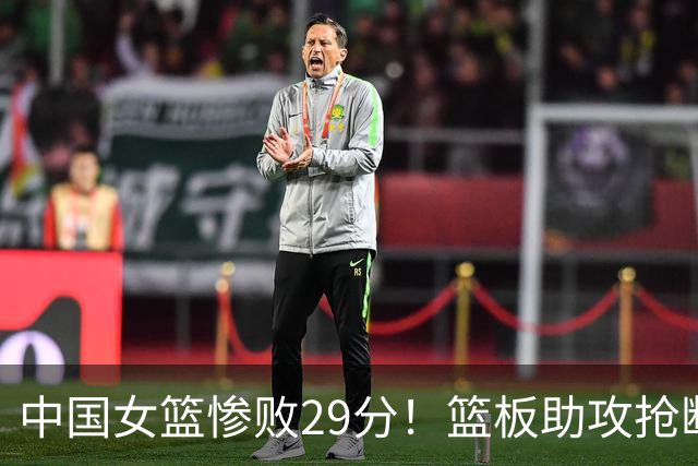中国女篮惨败29分！篮板助攻抢断落后，宫鲁鸣说击败我们所有努力